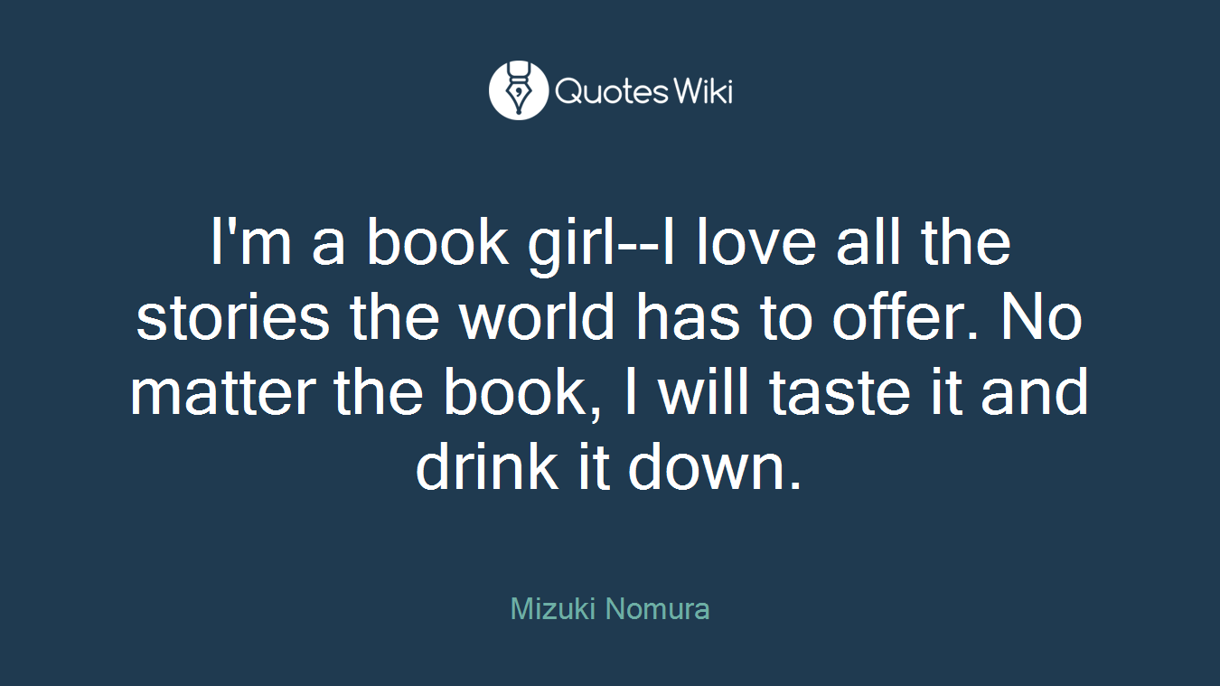 I'm a book girl--I love all the stories the world has to offer. No matter the book, I will taste it and drink it down.