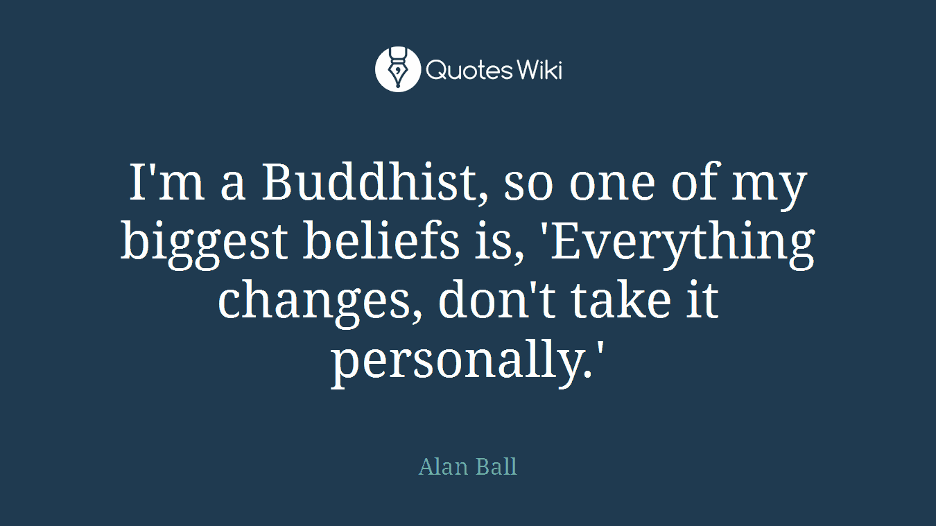 I'm a Buddhist, so one of my biggest beliefs is, 'Everything changes, don't take it personally.'