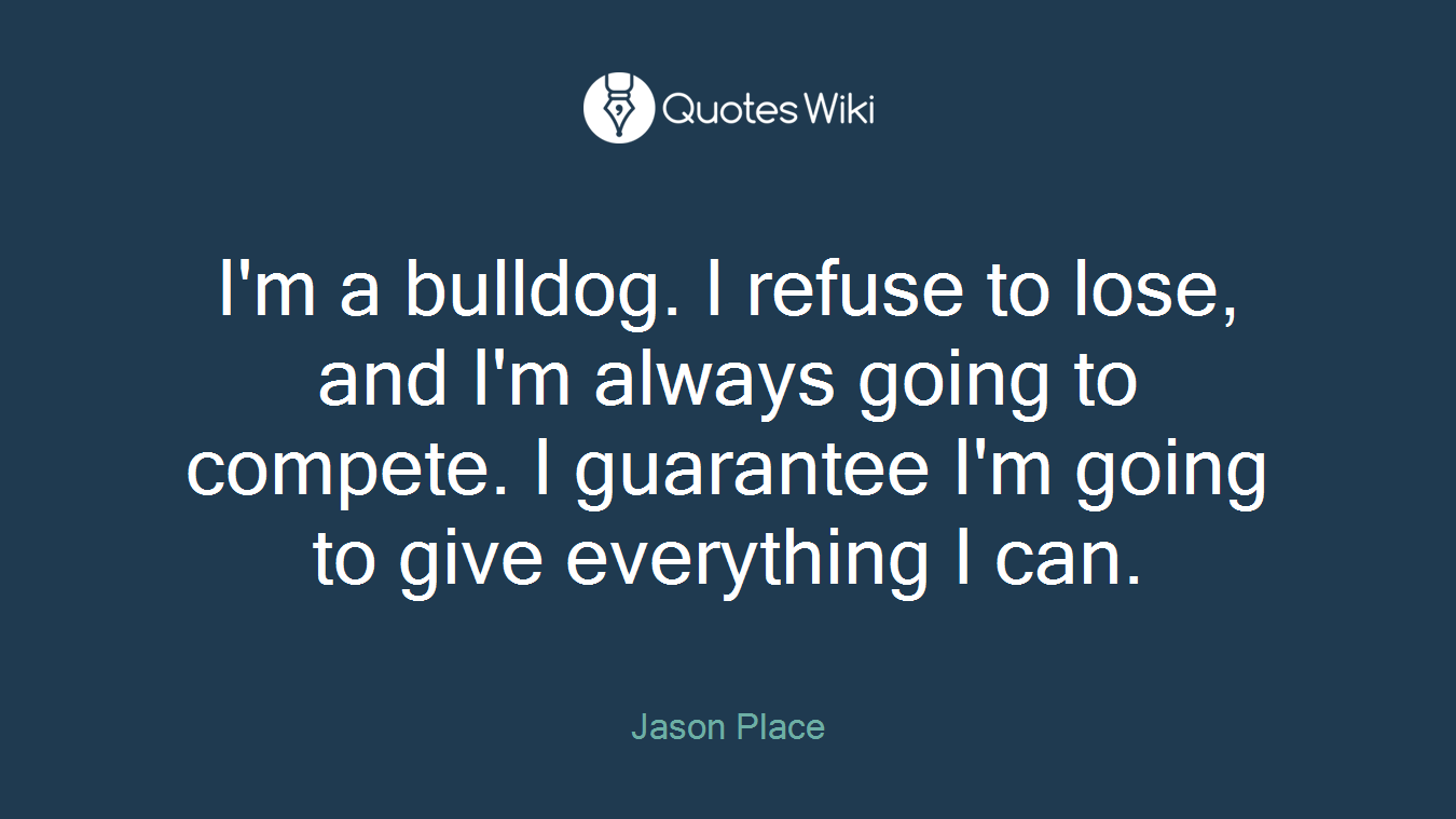 I'm a bulldog. I refuse to lose, and I'm always going to compete. I guarantee I'm going to give everything I can.