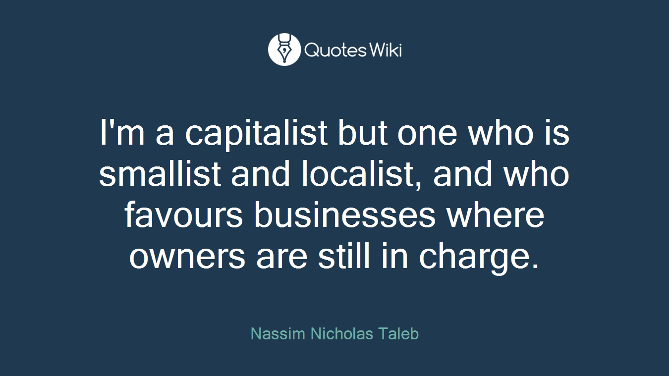 I'm a capitalist but one who is smallist and localist, and who favours businesses where owners are still in charge.