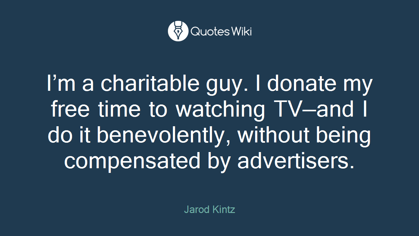 I’m a charitable guy. I donate my free time to watching TV—and I do it benevolently, without being compensated by advertisers.