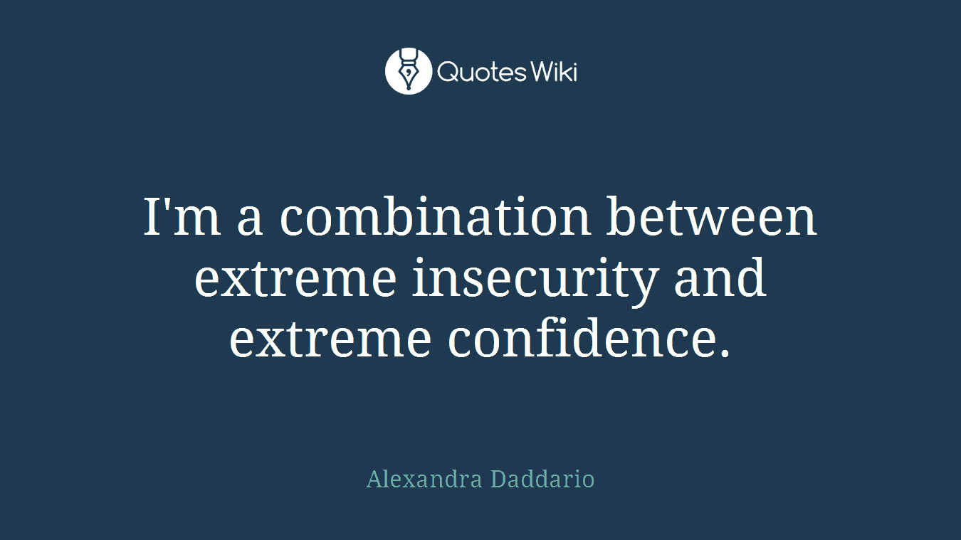 I'm a combination between extreme insecurity and extreme confidence.