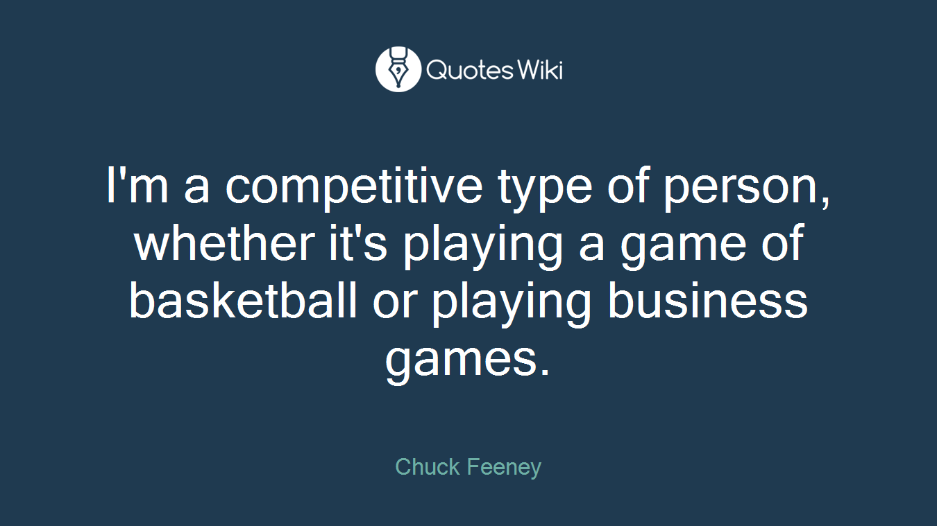 I'm a competitive type of person, whether it's playing a game of basketball or playing business games.