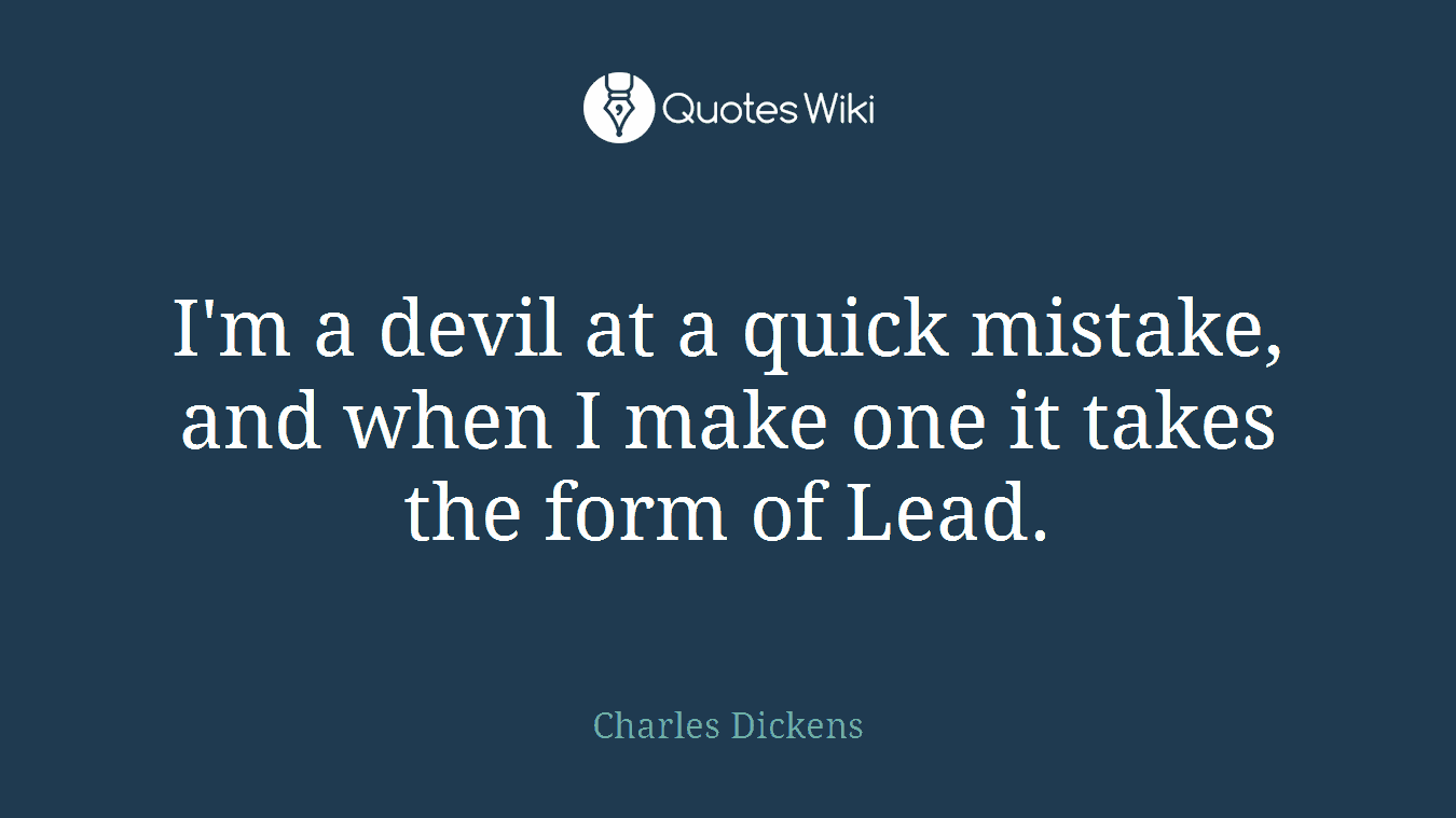 I'm a devil at a quick mistake, and when I make one it takes the form of Lead.
