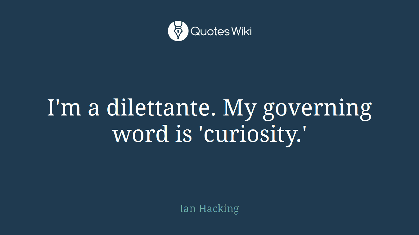 I'm a dilettante. My governing word is 'curiosity.'