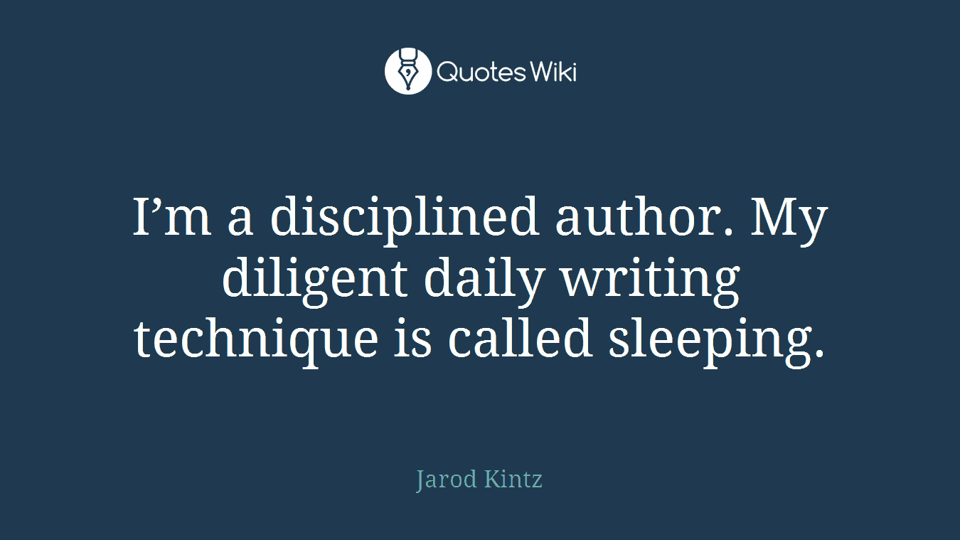 I’m a disciplined author. My diligent daily writing technique is called sleeping.