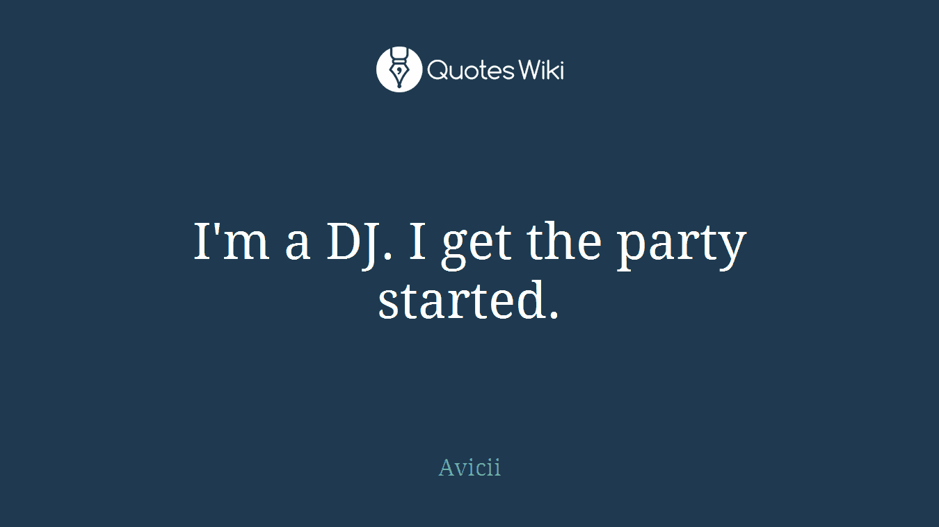 I'm a DJ. I get the party started.