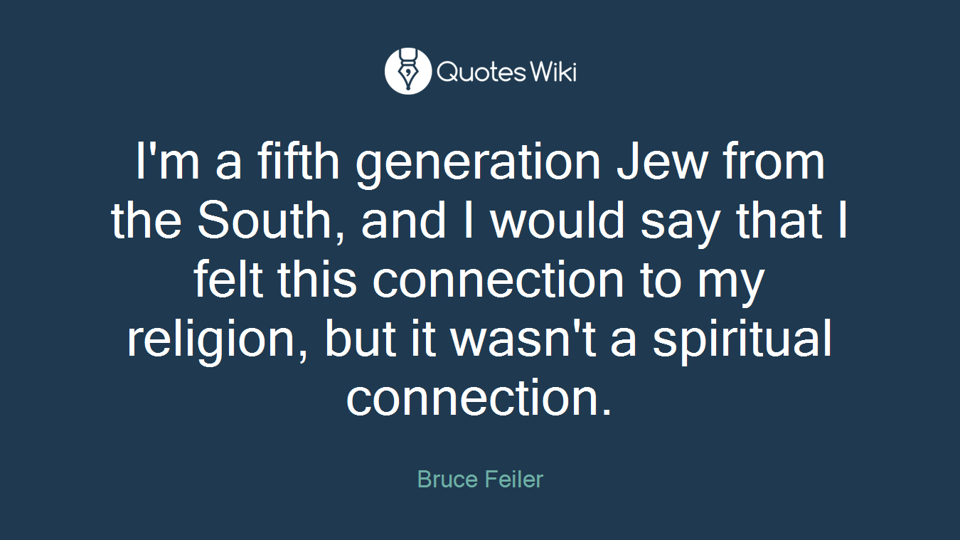 I'm a fifth generation Jew from the South, and I would say that I felt this connection to my religion, but it wasn't a spiritual connection.