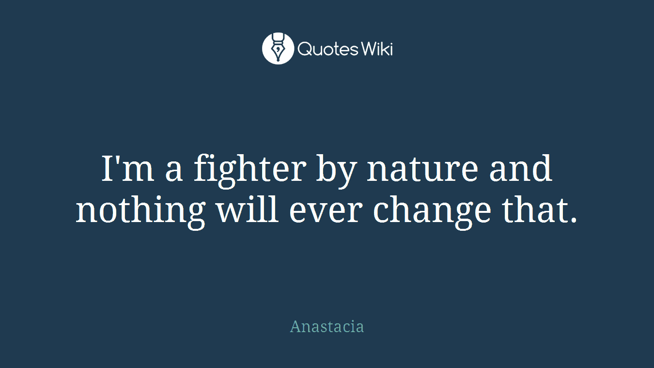 I'm a fighter by nature and nothing will ever change that.