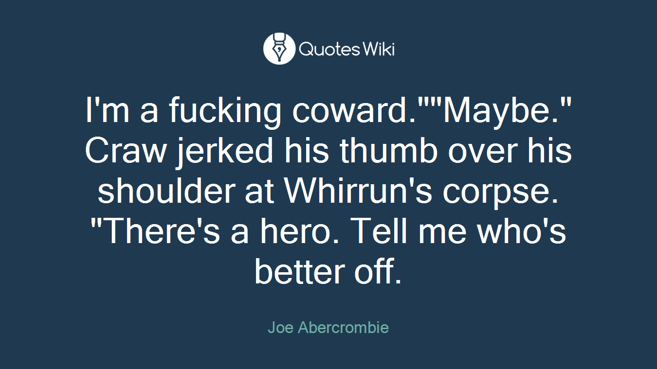 I'm a fucking coward.""Maybe." Craw jerked his thumb over his shoulder at Whirrun's corpse. "There's a hero. Tell me who's better off.