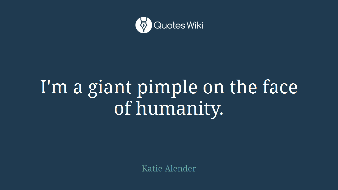 I'm a giant pimple on the face of humanity.