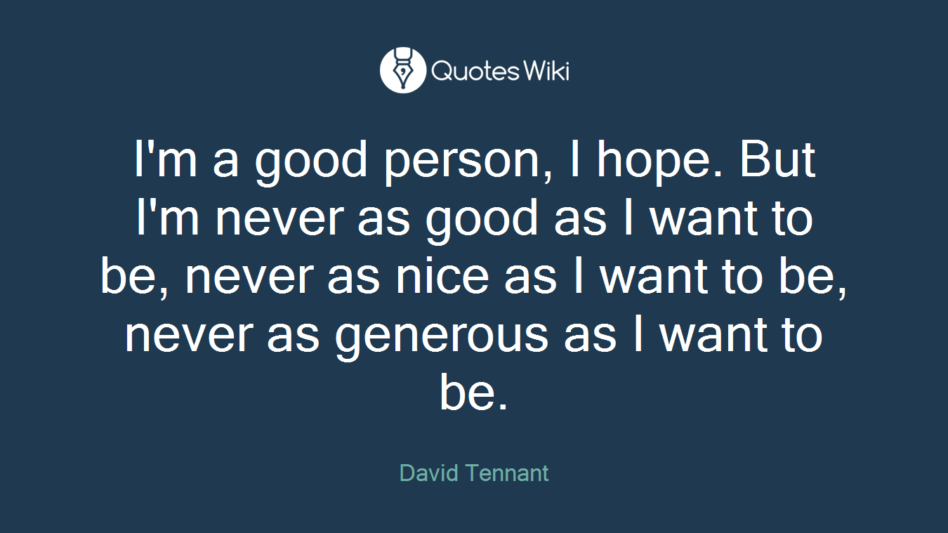 I'm a good person, I hope. But I'm never as good as I want to be, never as nice as I want to be, never as generous as I want to be.
