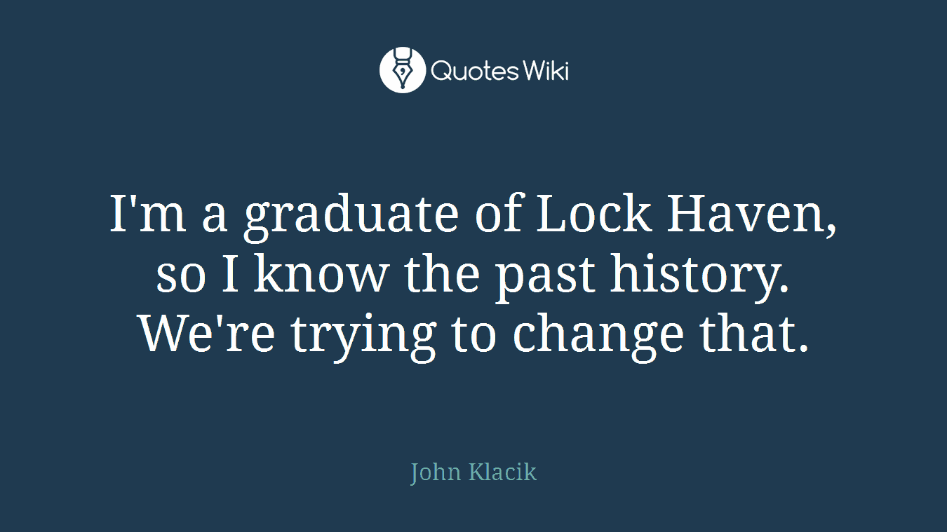 I'm a graduate of Lock Haven, so I know the past history. We're trying to change that.