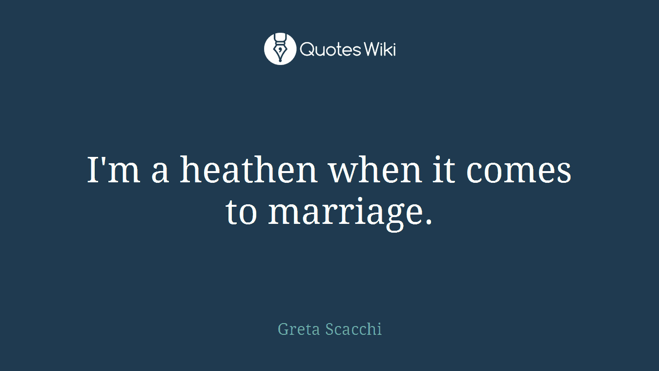 I'm a heathen when it comes to marriage.