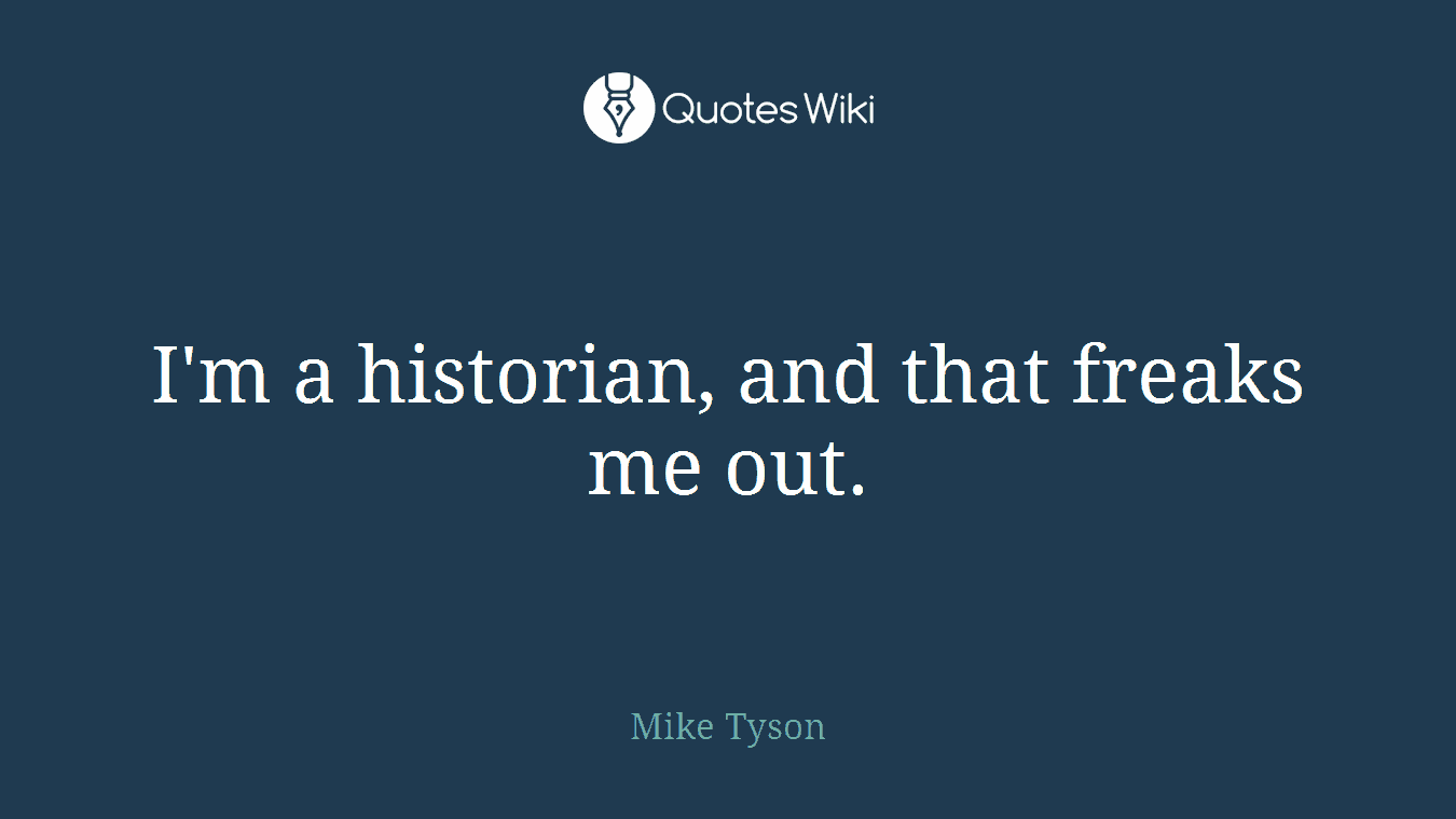 I'm a historian, and that freaks me out.