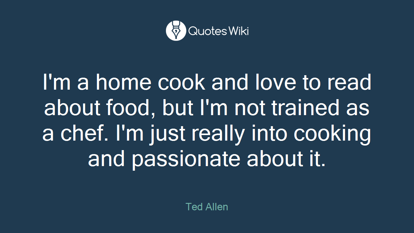 I'm a home cook and love to read about food, but I'm not trained as a chef. I'm just really into cooking and passionate about it.