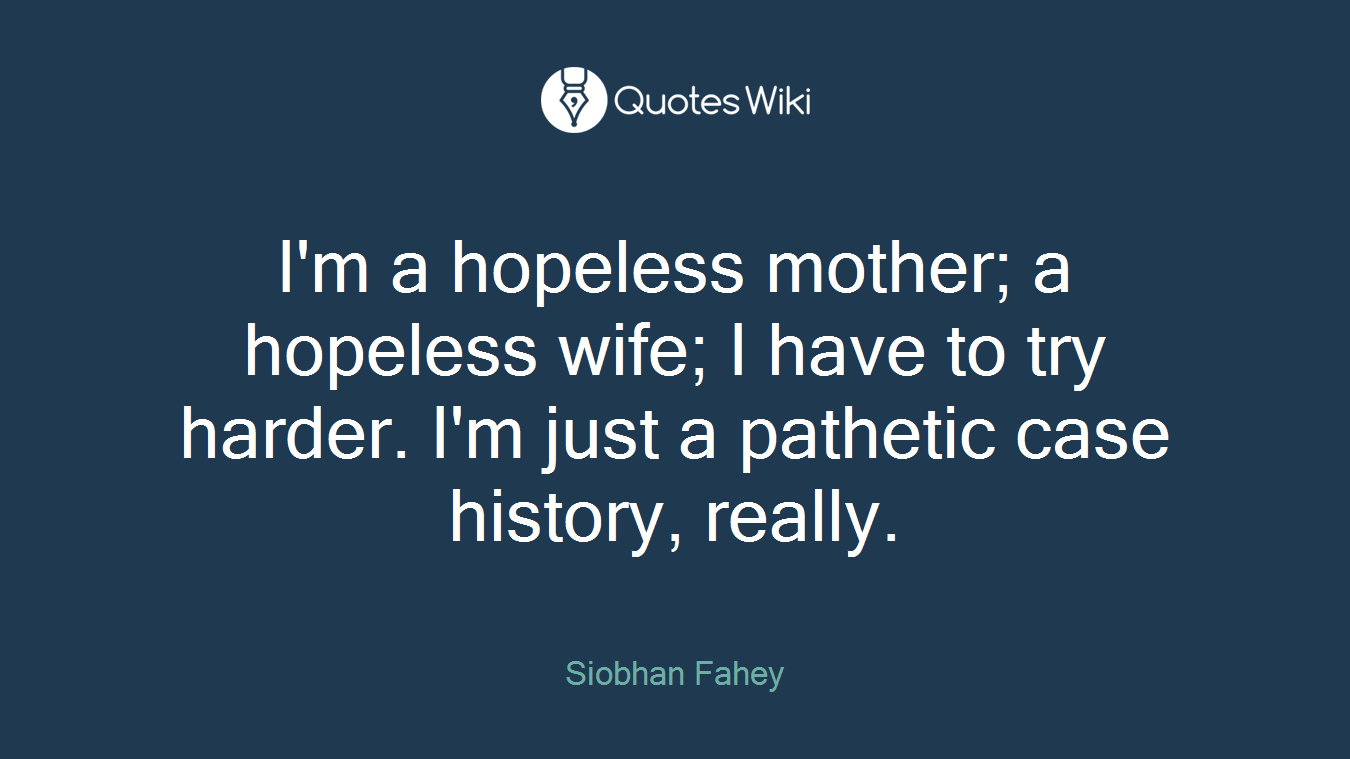 I'm a hopeless mother; a hopeless wife; I have to try harder. I'm just a pathetic case history, really.