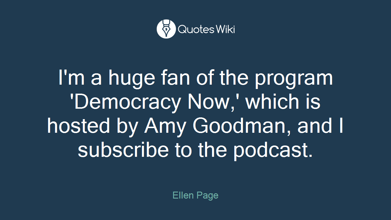 I'm a huge fan of the program 'Democracy Now,' which is hosted by Amy Goodman, and I subscribe to the podcast.