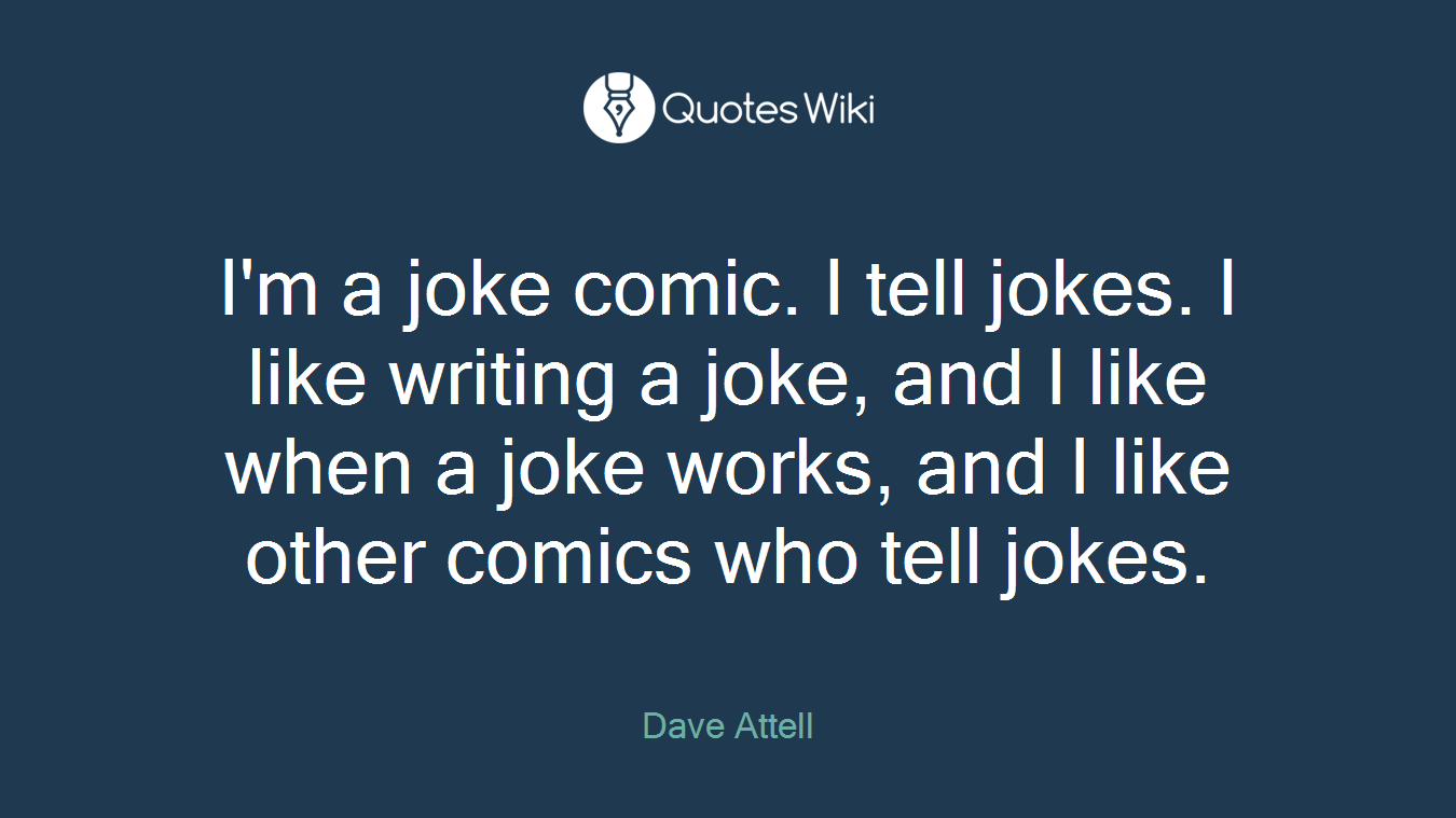 I'm a joke comic. I tell jokes. I like writing a joke, and I like when a joke works, and I like other comics who tell jokes.
