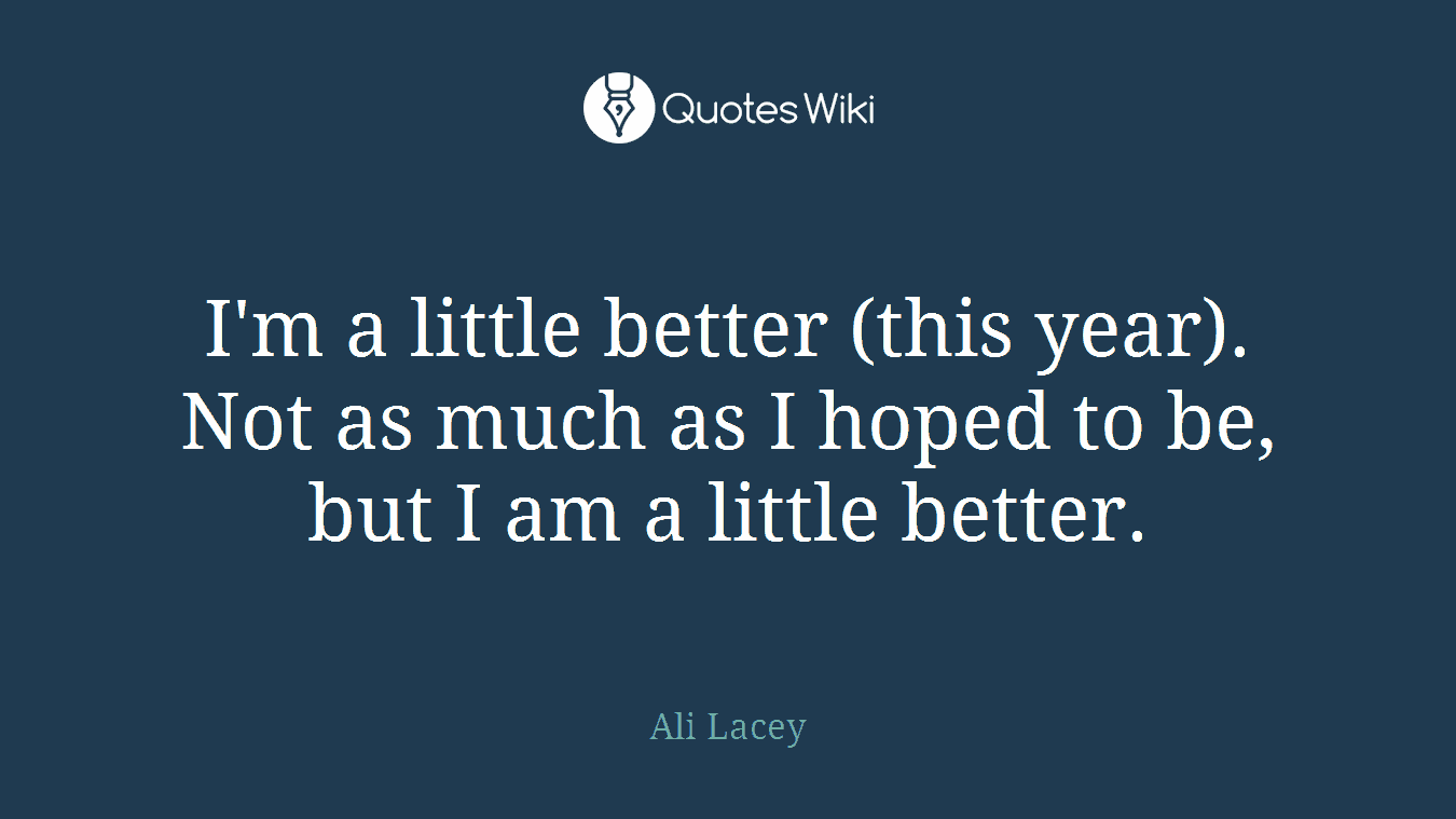 I'm a little better (this year). Not as much as I hoped to be, but I am a little better.