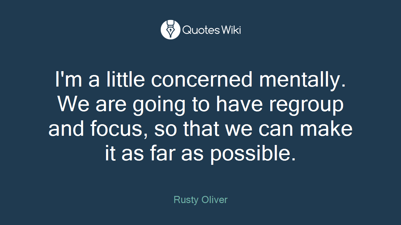 I'm a little concerned mentally. We are going to have regroup and focus, so that we can make it as far as possible.