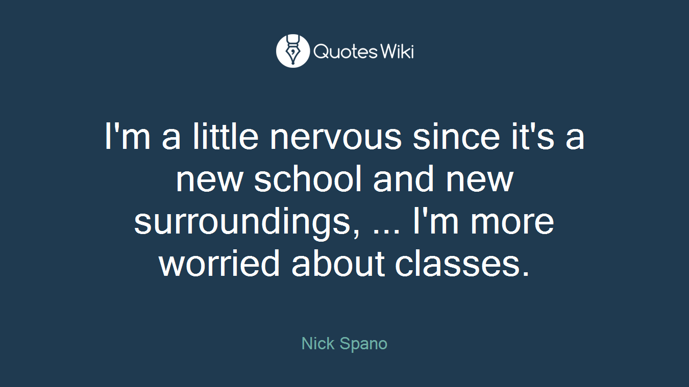 I'm a little nervous since it's a new school and new surroundings, ... I'm more worried about classes.
