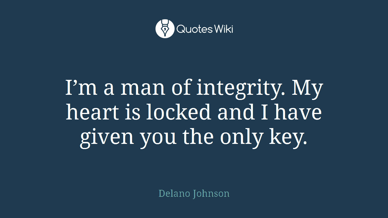 I’m a man of integrity. My heart is locked and I have given you the only key.