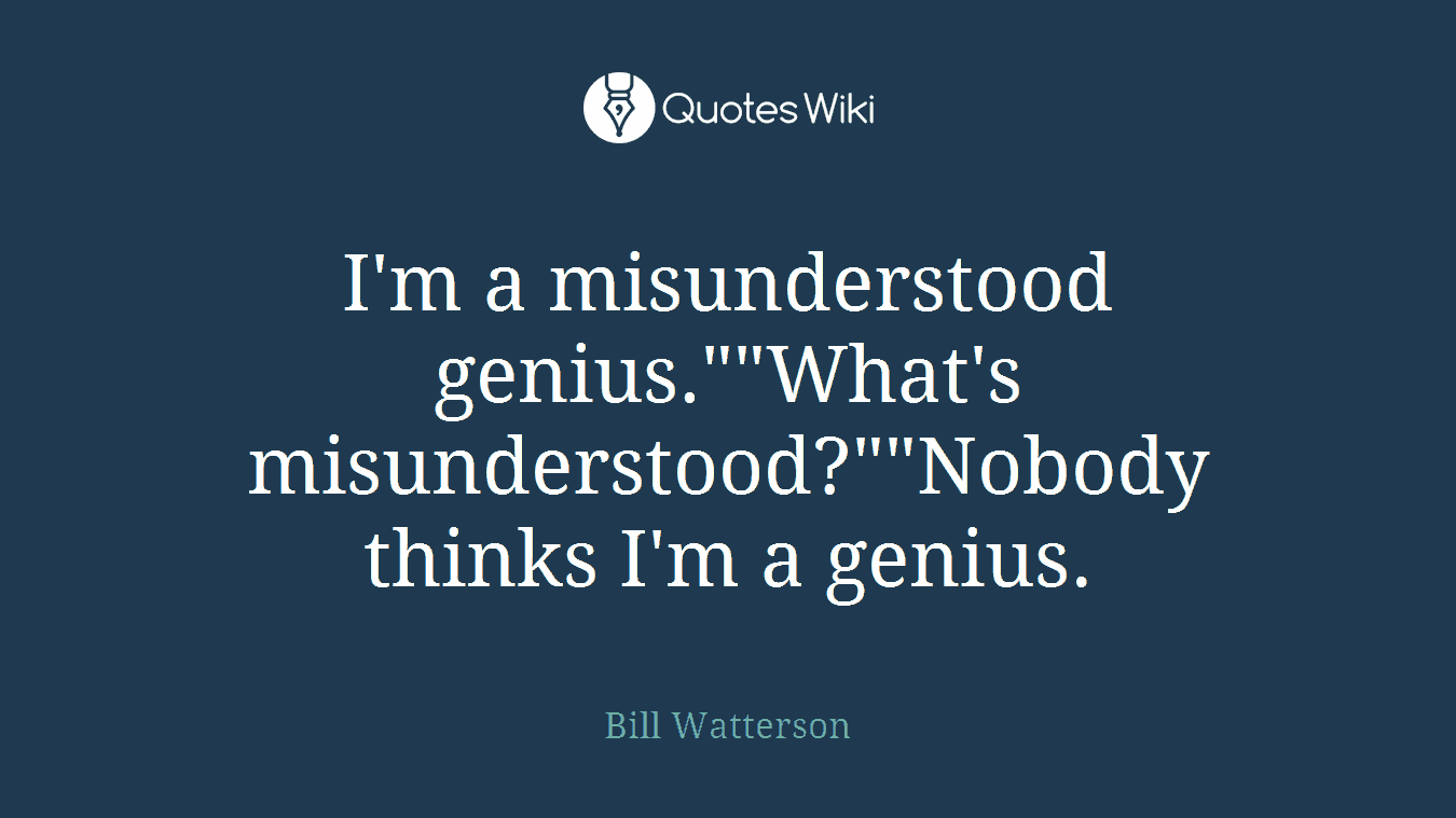 I'm a misunderstood genius.""What's misunderstood?""Nobody thinks I'm a genius.