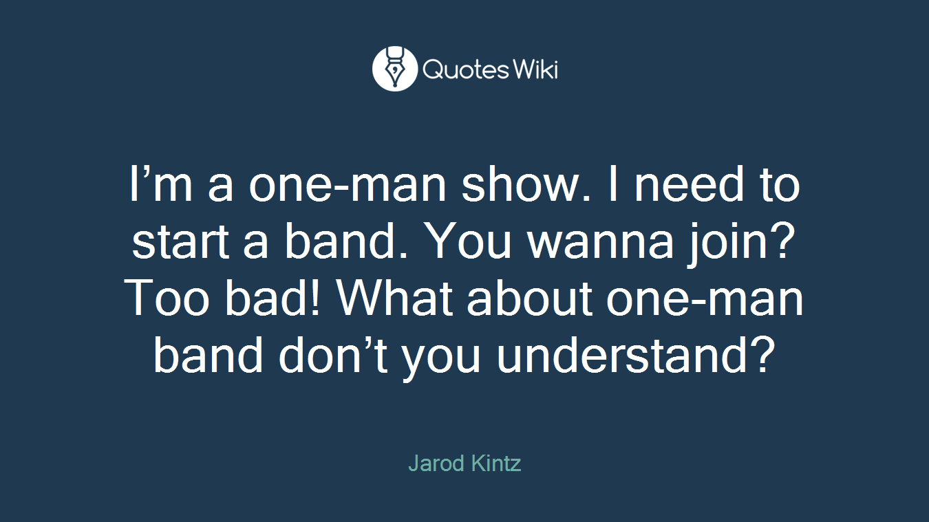 I’m a one-man show. I need to start a band. You wanna join? Too bad! What about one-man band don’t you understand?