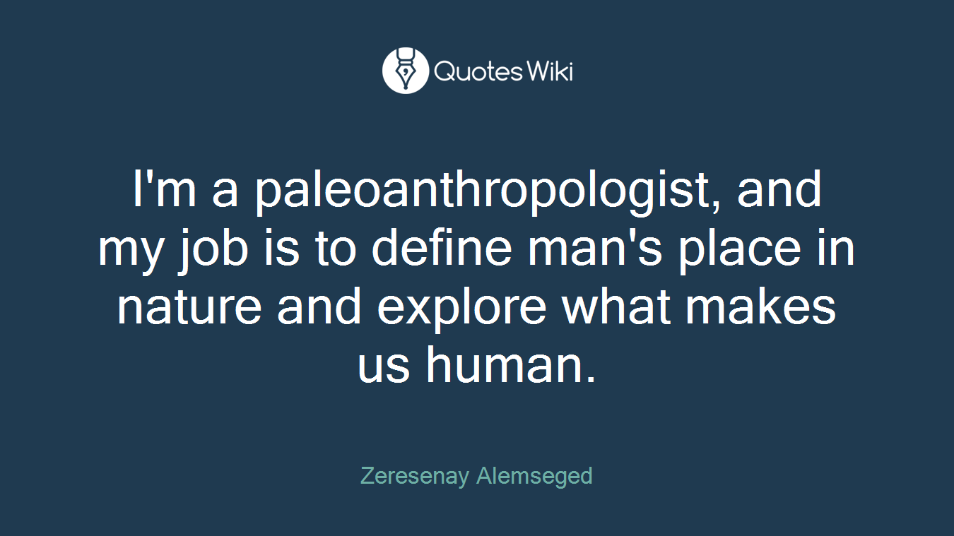 I'm a paleoanthropologist, and my job is to define man's place in nature and explore what makes us human.