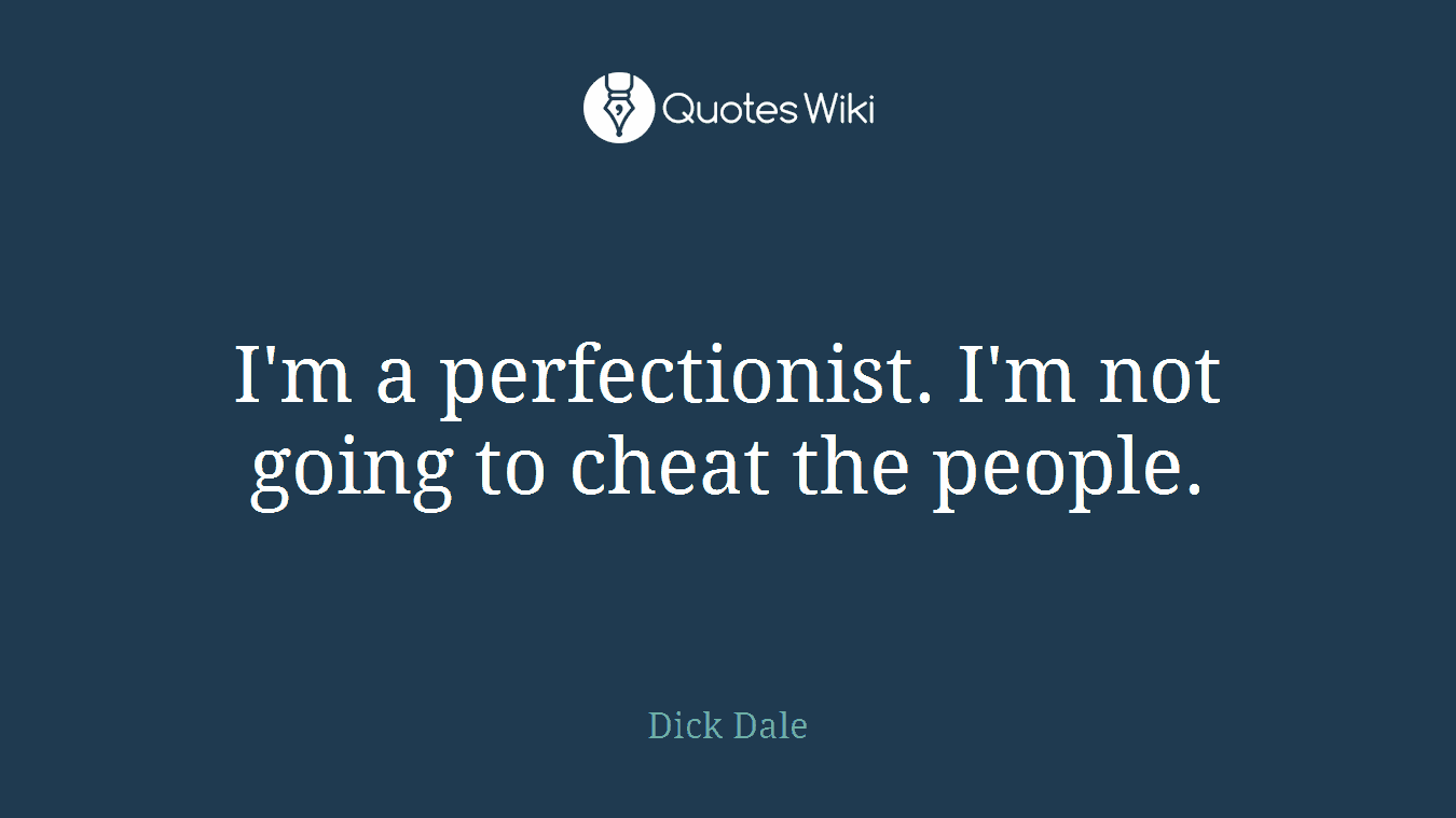 I'm a perfectionist. I'm not going to cheat the people.