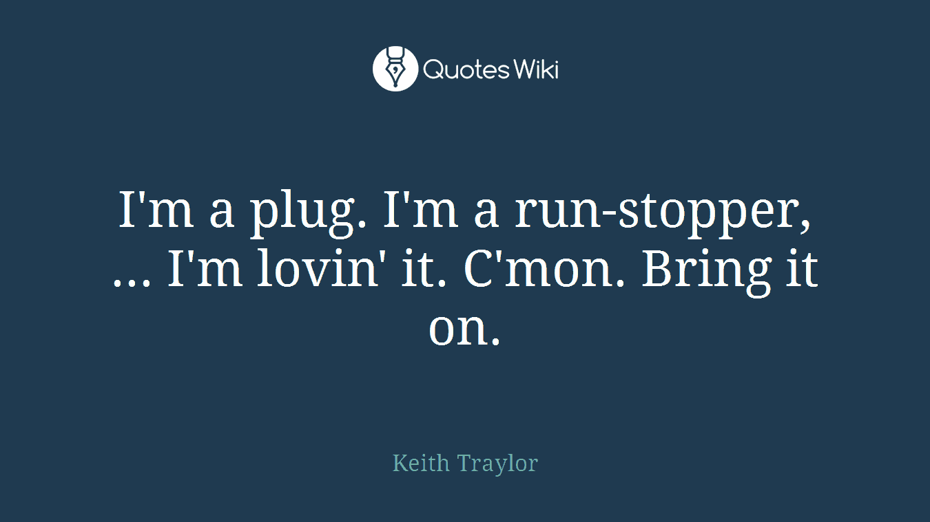 I'm a plug. I'm a run-stopper, ... I'm lovin' it. C'mon. Bring it on.