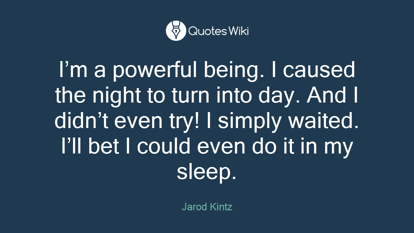 I’m a powerful being. I caused the night to turn into day. And I didn’t even try! I simply waited. I’ll bet I could even do it in my sleep.
