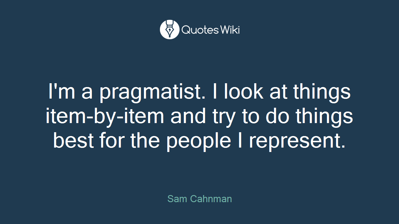 I'm a pragmatist. I look at things item-by-item and try to do things best for the people I represent.