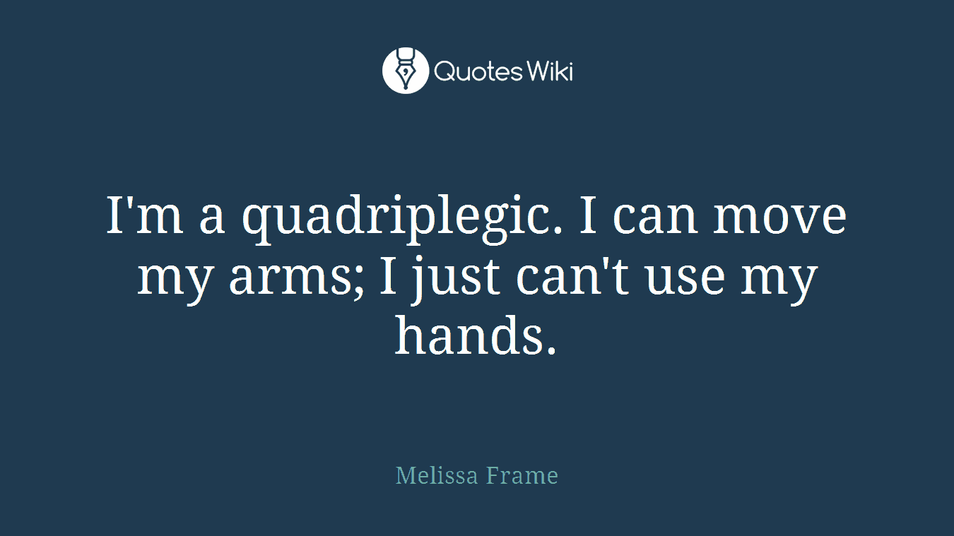I'm a quadriplegic. I can move my arms; I just can't use my hands.