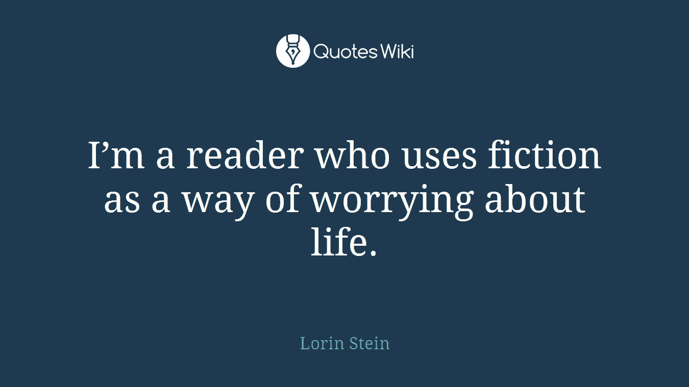 I’m a reader who uses fiction as a way of worrying about life.