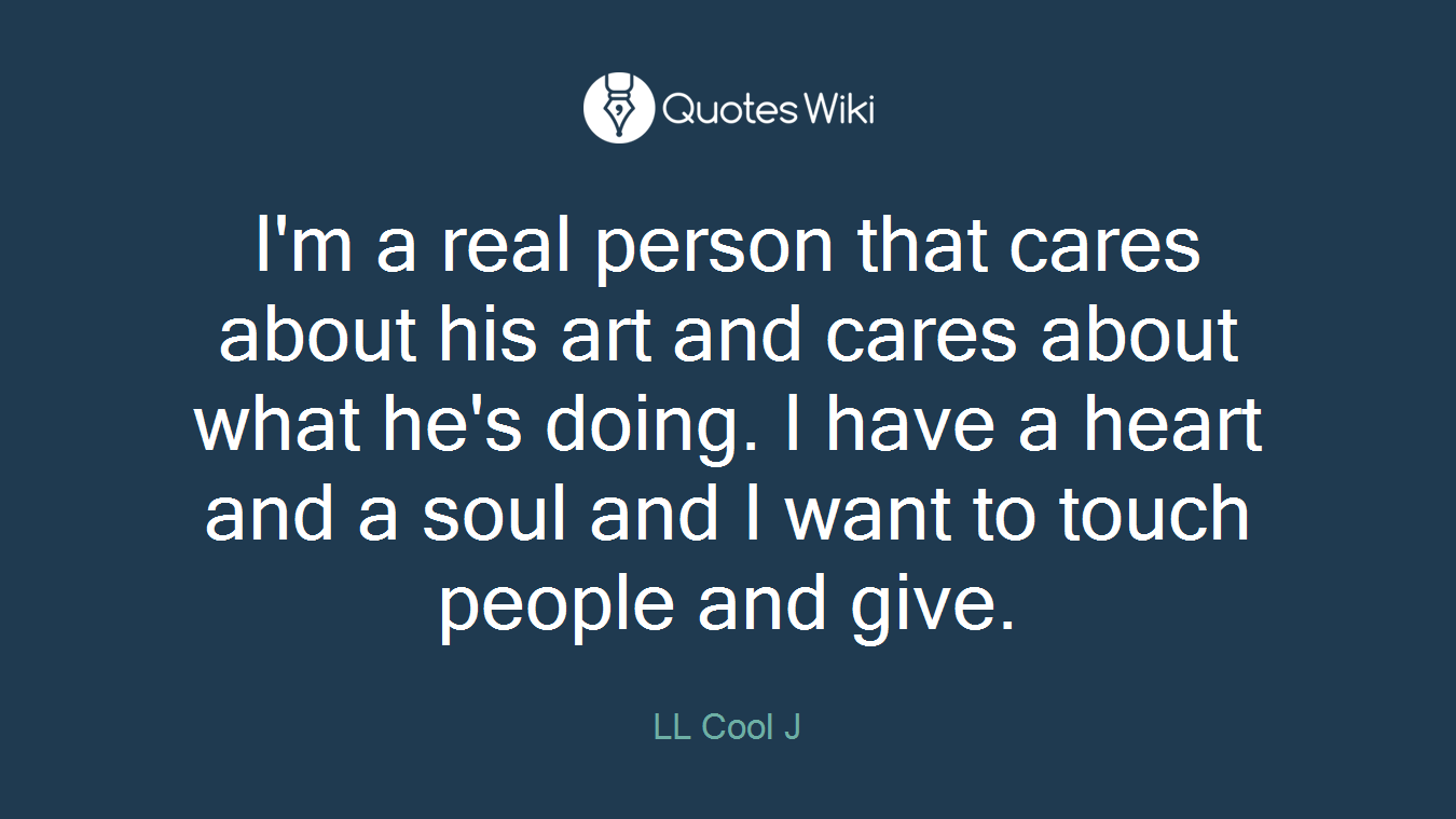 I'm a real person that cares about his art and cares about what he's doing. I have a heart and a soul and I want to touch people and give.