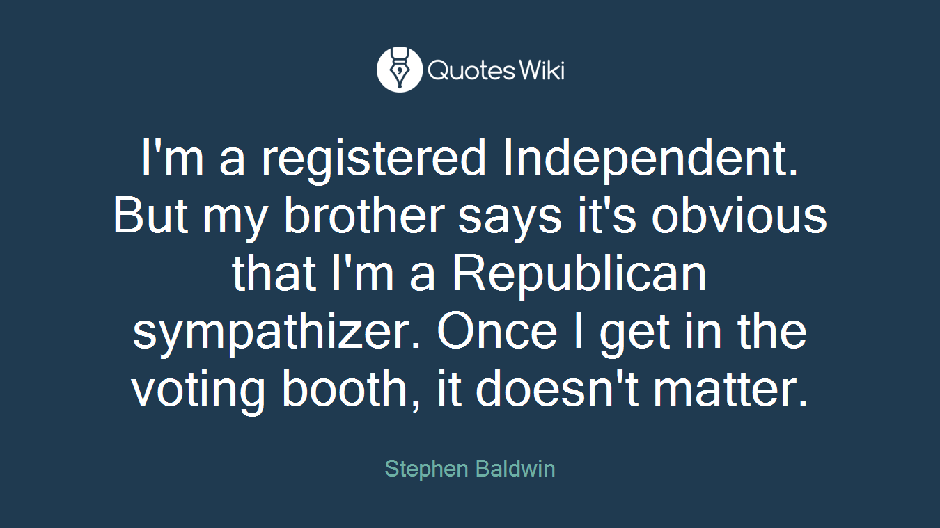 I'm a registered Independent. But my brother says it's obvious that I'm a Republican sympathizer. Once I get in the voting booth, it doesn't matter.