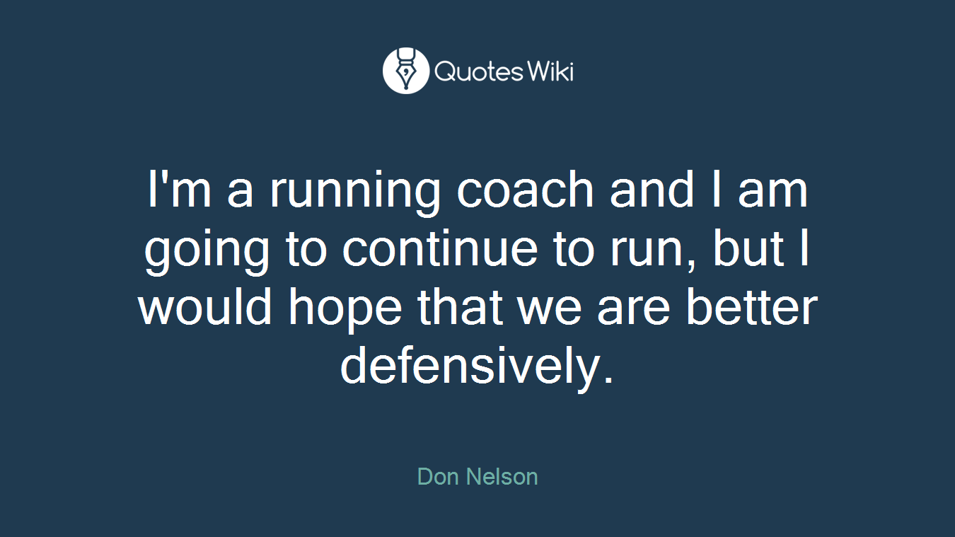 I'm a running coach and I am going to continue to run, but I would hope that we are better defensively.