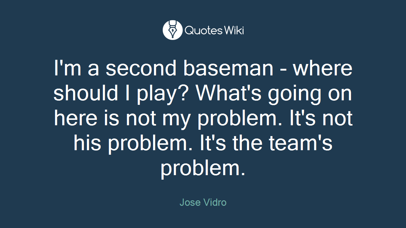 I'm a second baseman - where should I play? What's going on here is not my problem. It's not his problem. It's the team's problem.