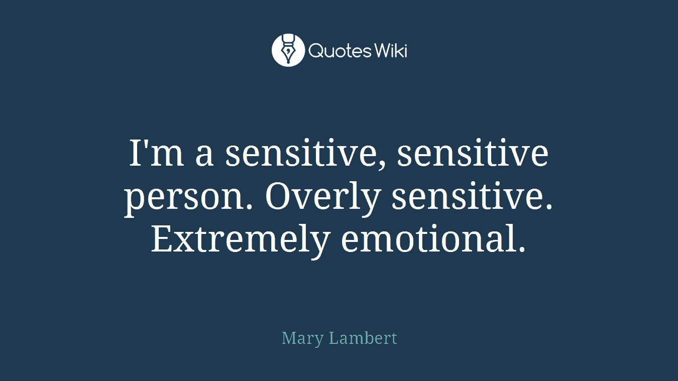 I'm a sensitive, sensitive person. Overly sensitive. Extremely emotional.