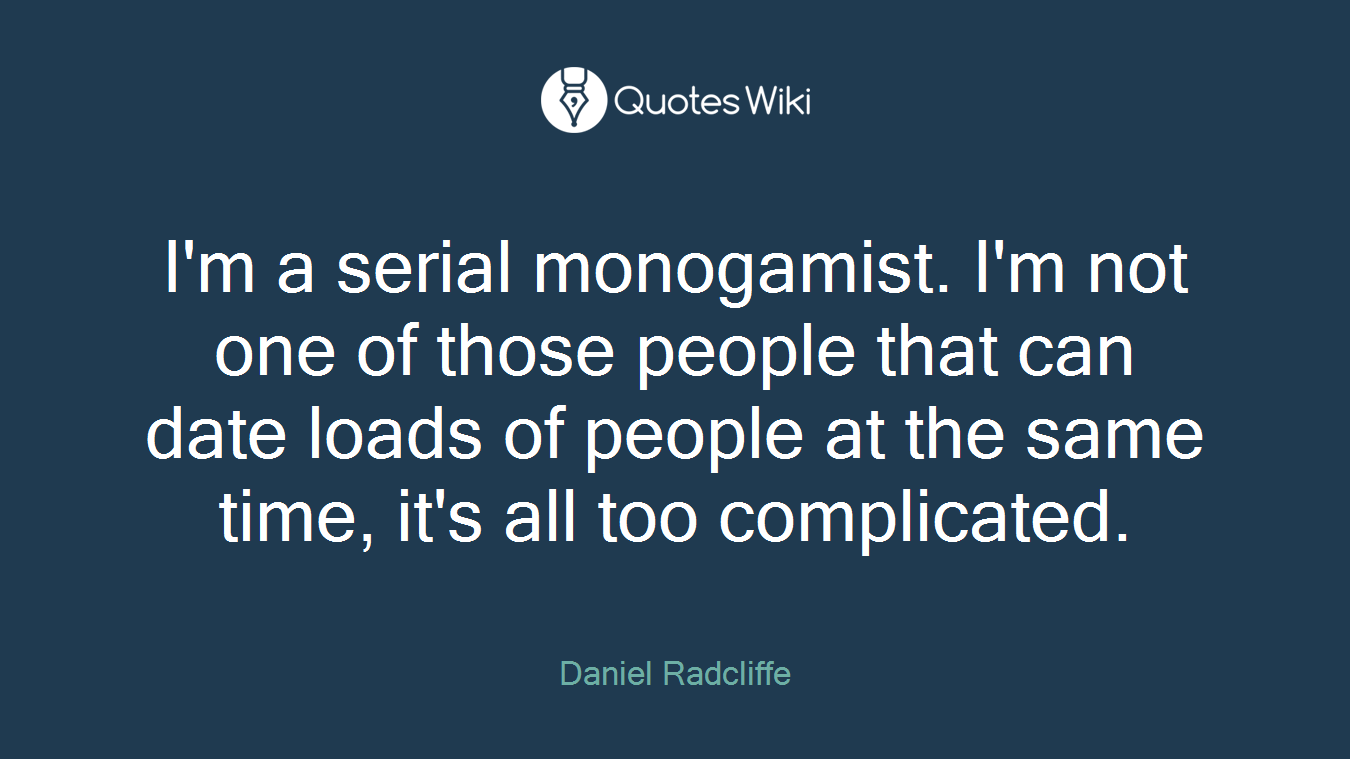 I'm a serial monogamist. I'm not one of those people that can date loads of people at the same time, it's all too complicated.