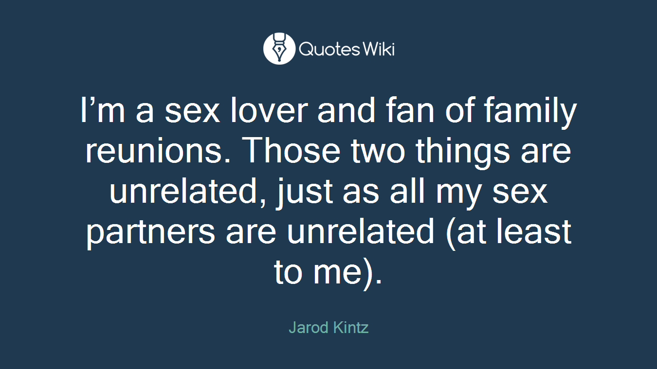 I’m a sex lover and fan of family reunions. Those two things are unrelated, just as all my sex partners are unrelated (at least to me).