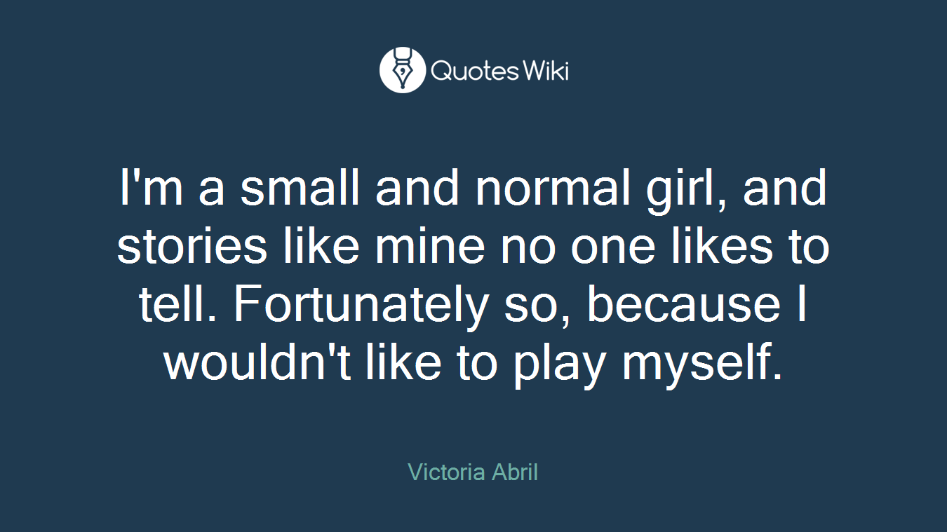 I'm a small and normal girl, and stories like mine no one likes to tell. Fortunately so, because I wouldn't like to play myself.
