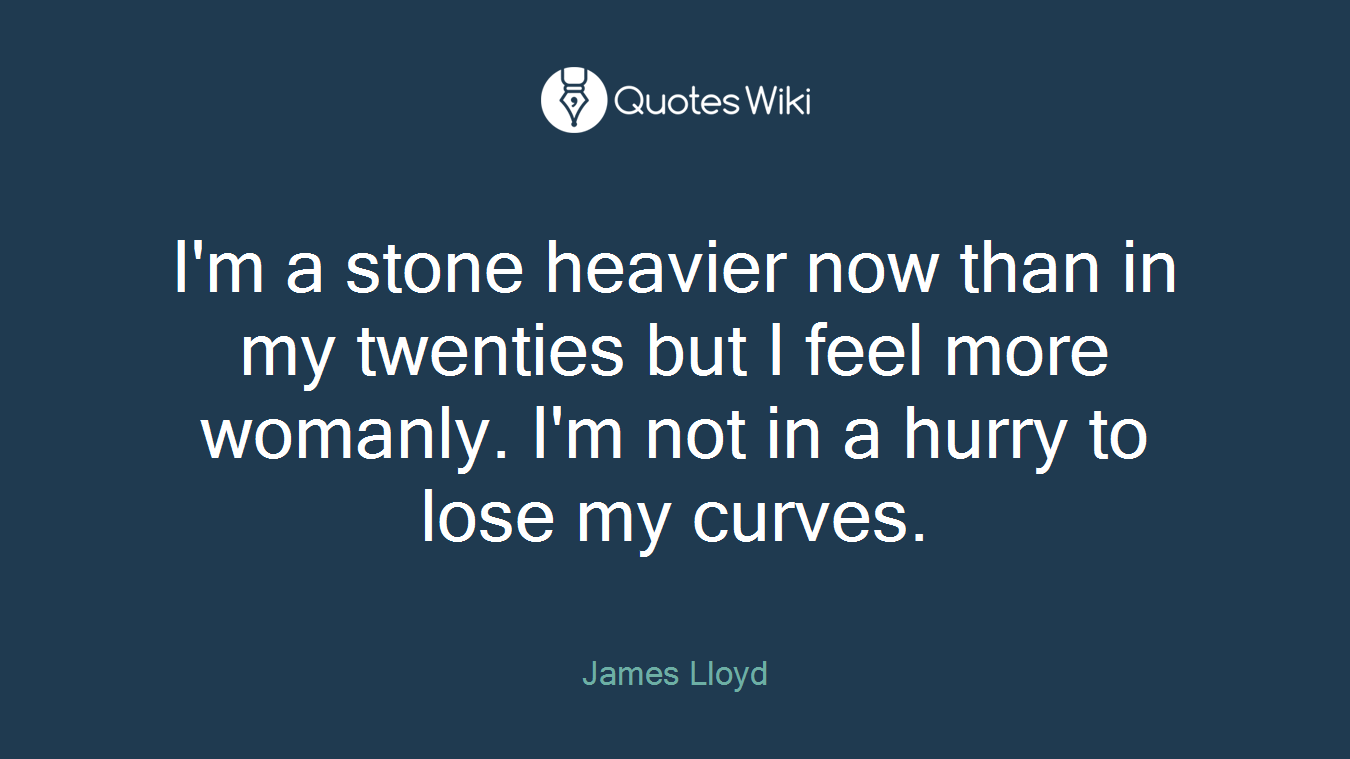 I'm a stone heavier now than in my twenties but I feel more womanly. I'm not in a hurry to lose my curves.