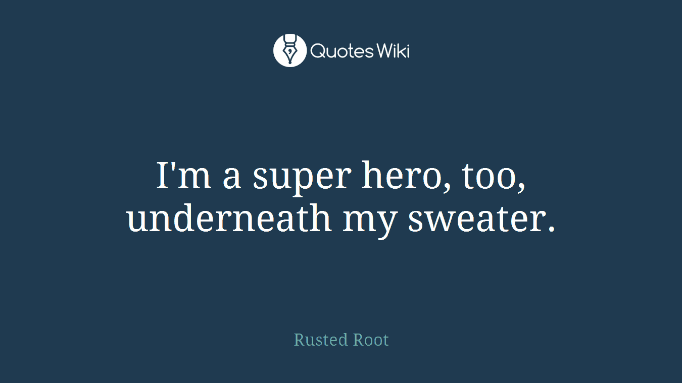 I'm a super hero, too, underneath my sweater.