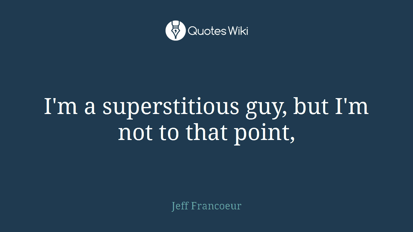 I'm a superstitious guy, but I'm not to that point,