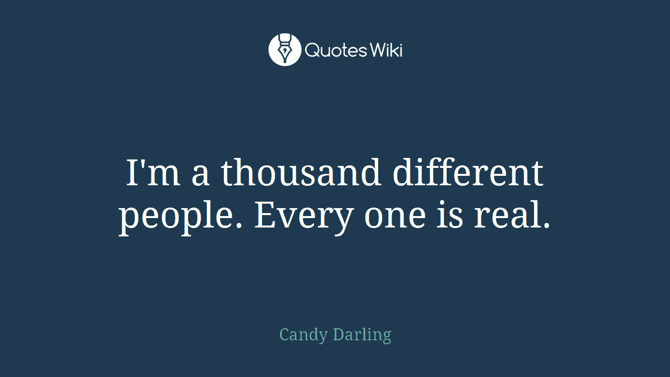 I'm a thousand different people. Every one is real.