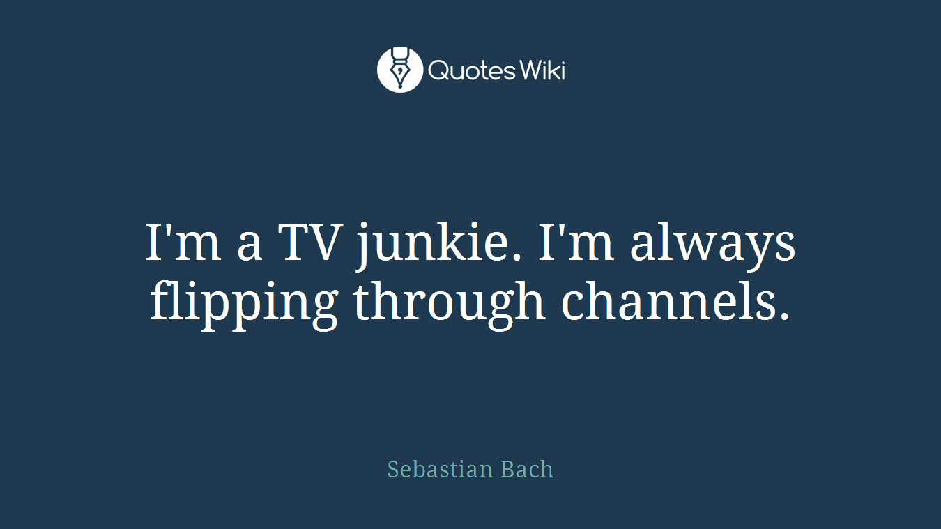 I'm a TV junkie. I'm always flipping through channels.