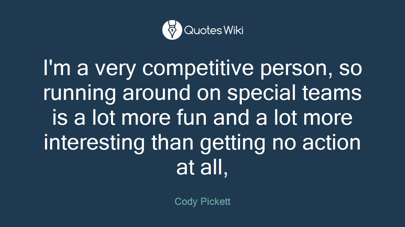 I'm a very competitive person, so running around on special teams is a lot more fun and a lot more interesting than getting no action at all,